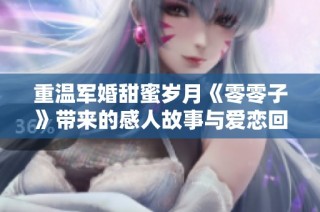 重温军婚甜蜜岁月《零零子》带来的感人故事与爱恋回忆