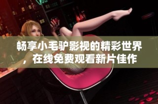 畅享小毛驴影视的精彩世界，在线免费观看新片佳作