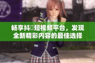 畅享抖抈短视频平台，发现全新精彩内容的最佳选择