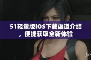 51轻量版iOS下载渠道介绍，便捷获取全新体验