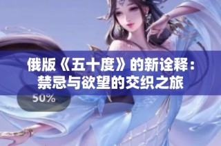 俄版《五十度》的新诠释：禁忌与欲望的交织之旅