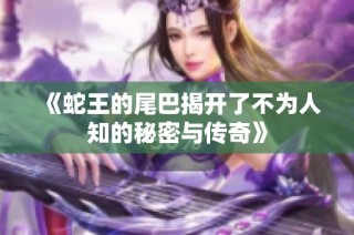 《蛇王的尾巴揭开了不为人知的秘密与传奇》