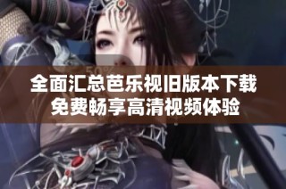 全面汇总芭乐视旧版本下载 免费畅享高清视频体验