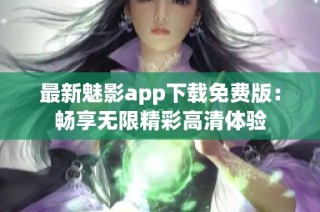 最新魅影app下载免费版：畅享无限精彩高清体验