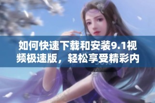 如何快速下载和安装9.1视频极速版，轻松享受精彩内容