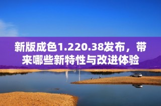 新版成色1.220.38发布，带来哪些新特性与改进体验