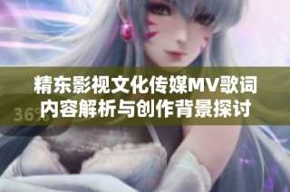 精东影视文化传媒MV歌词内容解析与创作背景探讨