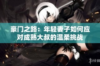 豪门之路：年轻妻子如何应对成熟大叔的温柔挑战