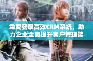 免费获取高效CRM系统，助力企业全面提升客户管理能力