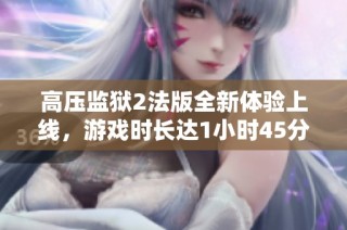 高压监狱2法版全新体验上线，游戏时长达1小时45分钟