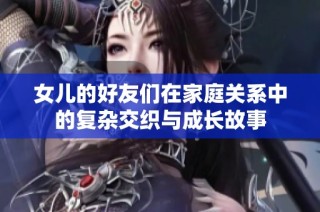 女儿的好友们在家庭关系中的复杂交织与成长故事