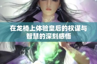 在龙椅上体验皇后的权谋与智慧的深刻感悟
