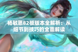 杨敏思82板版本全解析：从细节到技巧的全面解读