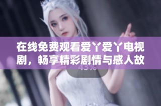 在线免费观看爱丫爱丫电视剧，畅享精彩剧情与感人故事