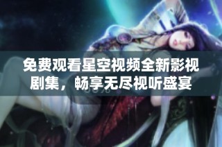免费观看星空视频全新影视剧集，畅享无尽视听盛宴