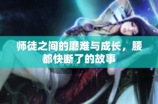 师徒之间的磨难与成长，腰都快断了的故事