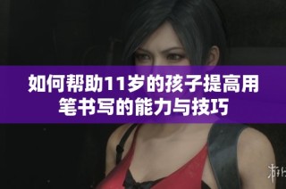 如何帮助11岁的孩子提高用笔书写的能力与技巧