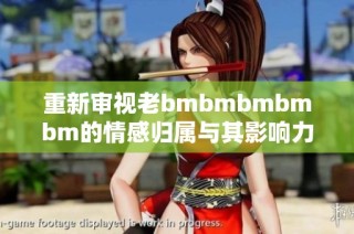 重新审视老bmbmbmbmbm的情感归属与其影响力分析