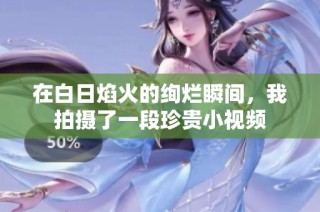在白日焰火的绚烂瞬间，我拍摄了一段珍贵小视频