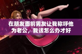 在朋友面前男友让我称呼他为老公，我该怎么办才好