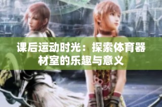课后运动时光：探索体育器材室的乐趣与意义