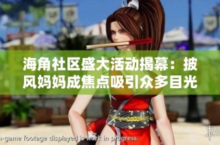 海角社区盛大活动揭幕：披风妈妈成焦点吸引众多目光