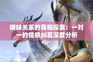 暧昧关系的真相探索：一对一的情感纠葛深度分析