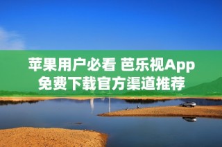 苹果用户必看 芭乐视App免费下载官方渠道推荐