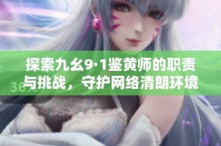 探索九幺9·1鉴黄师的职责与挑战，守护网络清朗环境