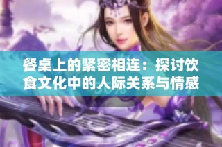 餐桌上的紧密相连：探讨饮食文化中的人际关系与情感纽带