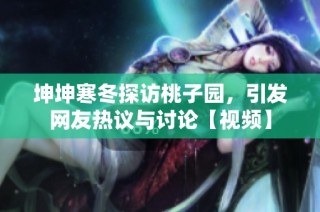 坤坤寒冬探访桃子园，引发网友热议与讨论【视频】