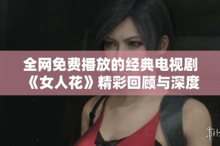 全网免费播放的经典电视剧《女人花》精彩回顾与深度解析