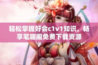 轻松掌握好会c1v1知识，畅享笔趣阁免费下载资源
