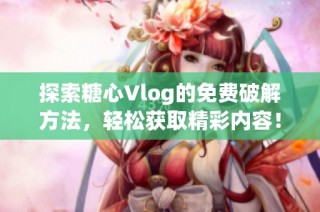 探索糖心Vlog的免费破解方法，轻松获取精彩内容！