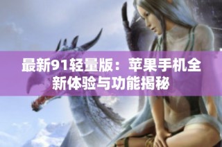 最新91轻量版：苹果手机全新体验与功能揭秘