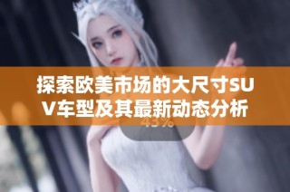 探索欧美市场的大尺寸SUV车型及其最新动态分析