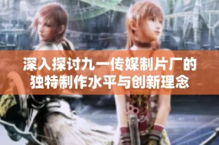 深入探讨九一传媒制片厂的独特制作水平与创新理念