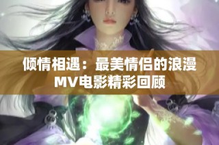 倾情相遇：最美情侣的浪漫MV电影精彩回顾