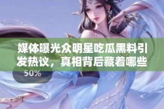 媒体曝光众明星吃瓜黑料引发热议，真相背后藏着哪些秘密？