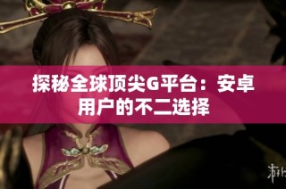探秘全球顶尖G平台：安卓用户的不二选择