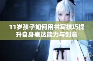 11岁孩子如何用书写技巧提升自身表达能力与创意