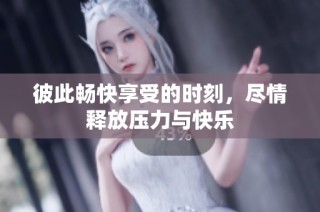 彼此畅快享受的时刻，尽情释放压力与快乐