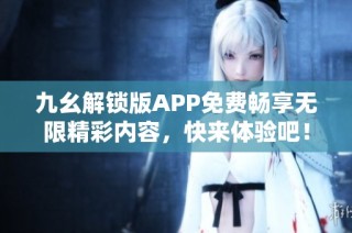九幺解锁版APP免费畅享无限精彩内容，快来体验吧！