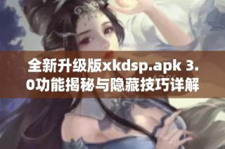 全新升级版xkdsp.apk 3.0功能揭秘与隐藏技巧详解