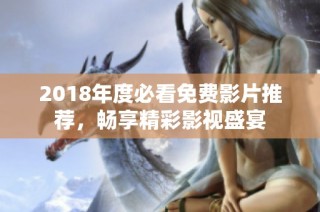 2018年度必看免费影片推荐，畅享精彩影视盛宴