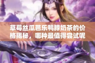 草莓丝瓜芭乐鸭脖奶茶的价格揭秘，哪种最值得尝试呢