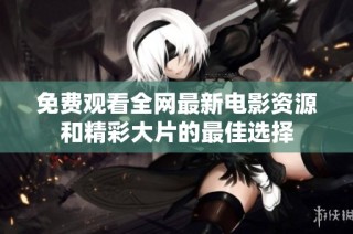 免费观看全网最新电影资源和精彩大片的最佳选择