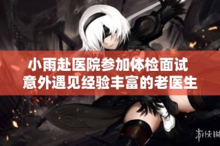 小雨赴医院参加体检面试 意外遇见经验丰富的老医生