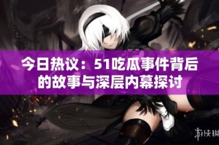 今日热议：51吃瓜事件背后的故事与深层内幕探讨