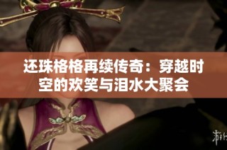 还珠格格再续传奇：穿越时空的欢笑与泪水大聚会